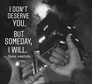 I don’t deserve you, but someday, I will.