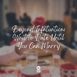 Beyond Infatuation: Wait to Date Until You Can Marry